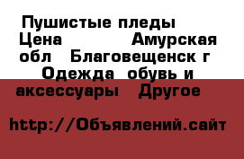 Пушистые пледы ... › Цена ­ 1 500 - Амурская обл., Благовещенск г. Одежда, обувь и аксессуары » Другое   